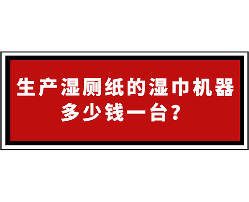 生產濕廁紙的濕巾機器多少錢一臺？