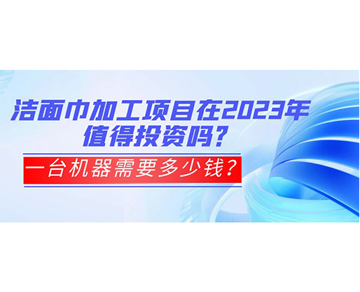 潔面巾加工項(xiàng)目在2023年值得投資嗎？一臺(tái)機(jī)器需要多少錢？