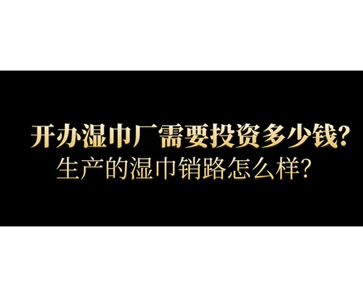 開辦濕巾廠需要投資多少錢？生產的濕巾銷路怎么樣？