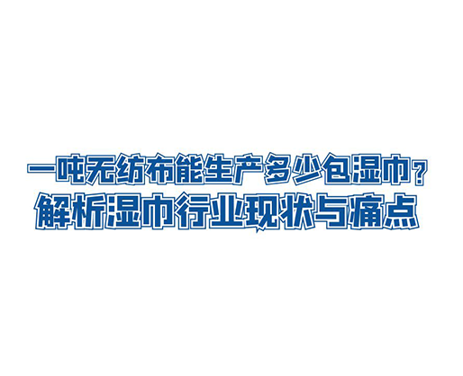 一噸無紡布能生產(chǎn)多少包濕巾？解析濕巾行業(yè)現(xiàn)狀與痛點