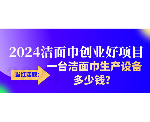 當紅話題：2024潔面巾創業好項目，一臺潔面巾生產設備多少錢，令人咋舌！