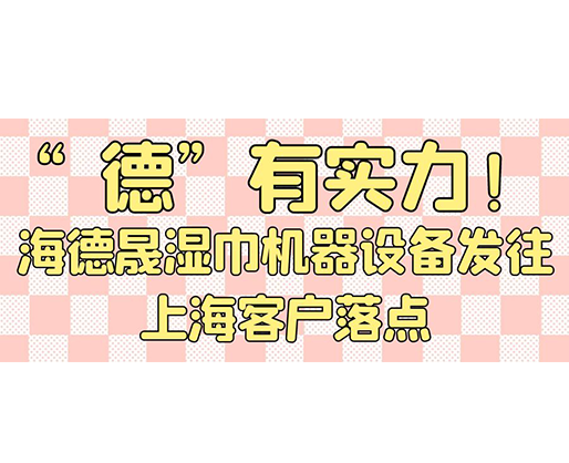 “德”有實(shí)力！海德晟濕巾機(jī)器設(shè)備發(fā)往上海客戶(hù)落點(diǎn)