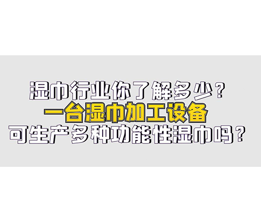 濕巾行業(yè)你了解多少？一臺(tái)濕巾加工設(shè)備可生產(chǎn)多種功能性濕巾嗎？