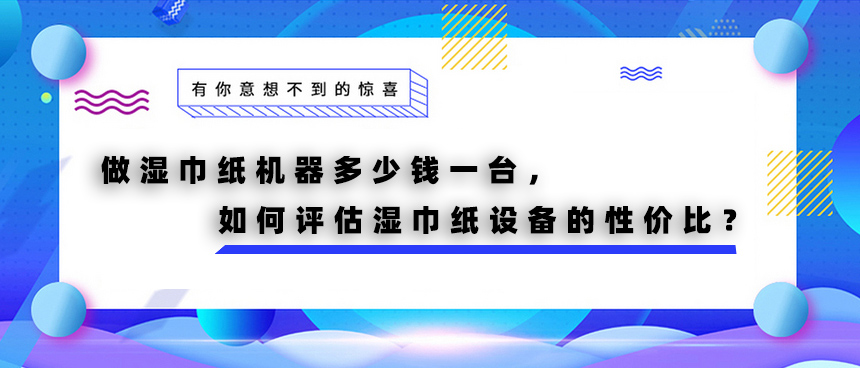 做濕巾紙機器多少錢一臺，如何評估濕巾紙設(shè)備的性價比？