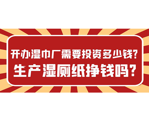 開辦濕巾廠需要投資多少錢？生產濕廁紙掙錢嗎